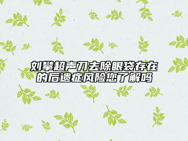 刘攀超声刀去除眼袋存在的后遗症风险您了解吗
