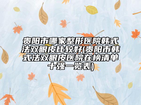 贵阳市哪家整形医院韩式法双眼皮比较好(贵阳市韩式法双眼皮医院在榜清单十强一览表)