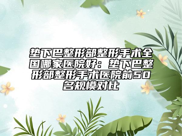垫下巴整形部整形手术全国哪家医院好：垫下巴整形部整形手术医院前50名规模对比