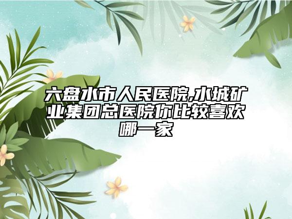 六盘水市人民医院,水城矿业集团总医院你比较喜欢哪一家