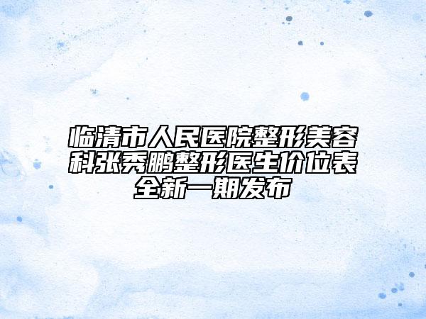 临清市人民医院整形美容科张秀鹏整形医生价位表全新一期发布