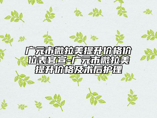 广元市微拉美提升价格价位表官宣-广元市微拉美提升价格及术后护理