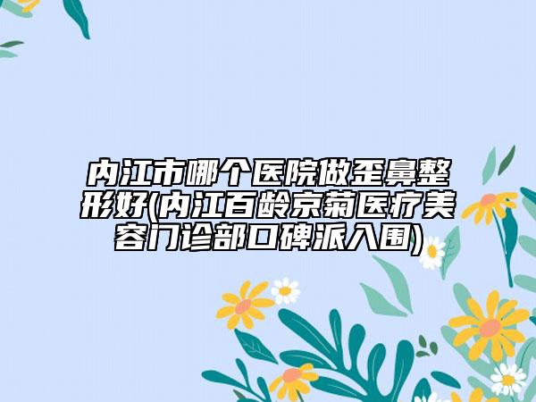内江市哪个医院做歪鼻整形好(内江百龄京菊医疗美容门诊部口碑派入围)