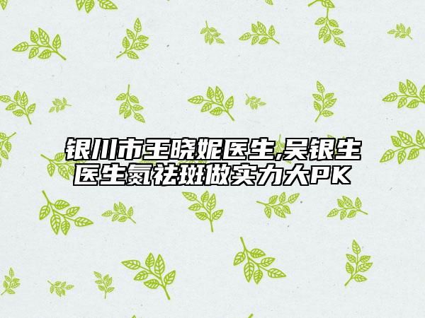 银川市王晓妮医生,吴银生医生氮祛斑做实力大PK