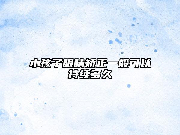 小孩子眼睛矫正一般可以持续多久