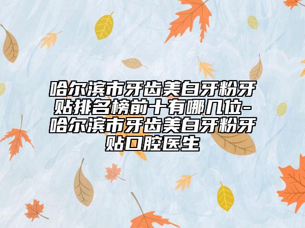 哈尔滨市牙齿美白牙粉牙贴排名榜前十有哪几位-哈尔滨市牙齿美白牙粉牙贴口腔医生
