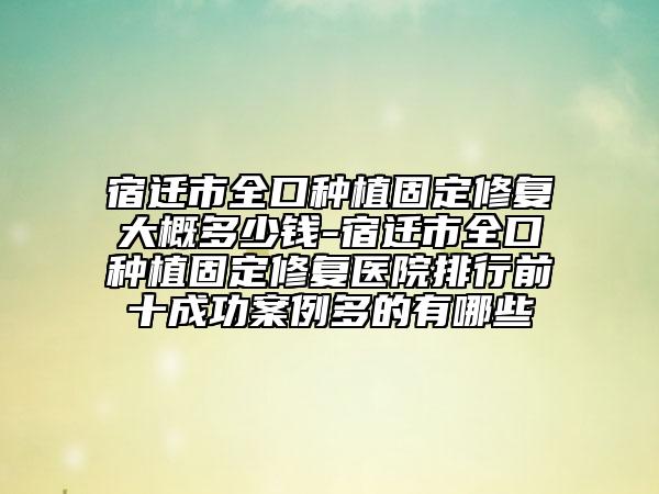 宿迁市全口种植固定修复大概多少钱-宿迁市全口种植固定修复医院排行前十成功案例多的有哪些