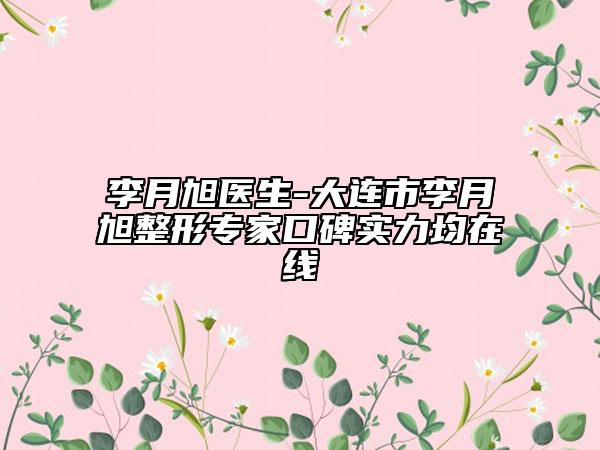 李月旭医生-大连市李月旭整形专家口碑实力均在线