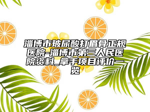 淄博市玻尿酸打眉骨正规医院-淄博市第三人民医院资料_拿手项目评价一览