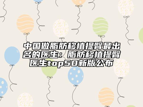 中国做脂肪移植提臀最出名的医生：脂肪移植提臀医生top50新版公布