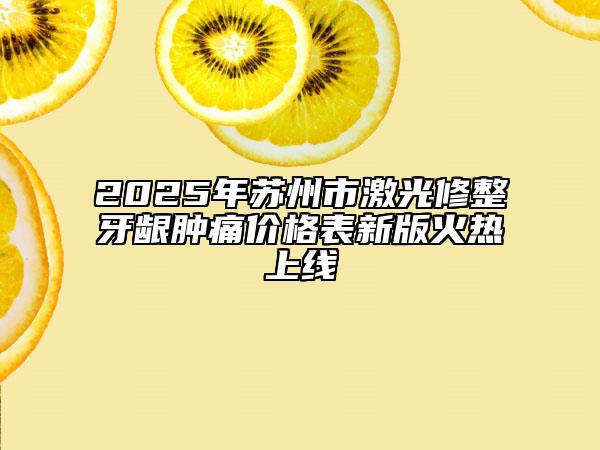 2025年苏州市激光修整牙龈肿痛价格表新版火热上线