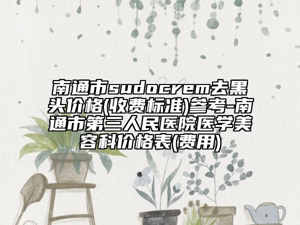 南通市sudocrem去黑头价格(收费标准)参考-南通市第三人民医院医学美容科价格表(费用)