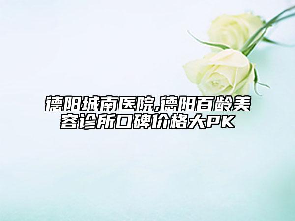 德阳城南医院,德阳百龄美容诊所口碑价格大PK