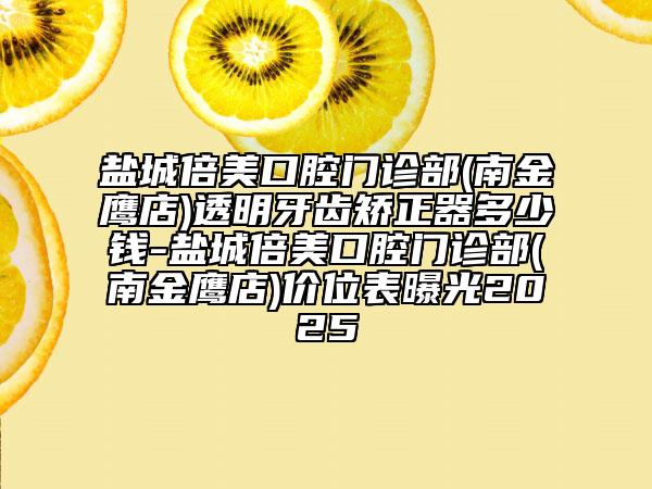 盐城倍美口腔门诊部(南金鹰店)透明牙齿矫正器多少钱-盐城倍美口腔门诊部(南金鹰店)价位表曝光2025