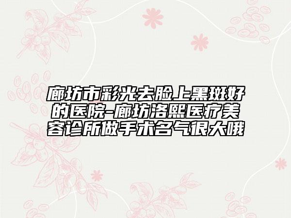 廊坊市彩光去脸上黑斑好的医院-廊坊洛熙医疗美容诊所做手术名气很大哦