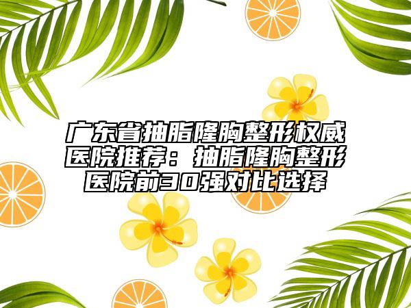 广东省抽脂隆胸整形权威医院推荐：抽脂隆胸整形医院前30强对比选择