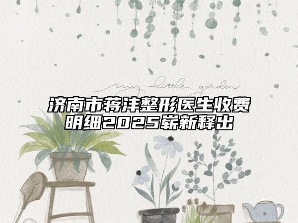济南市蒋沣整形医生收费明细2025崭新释出