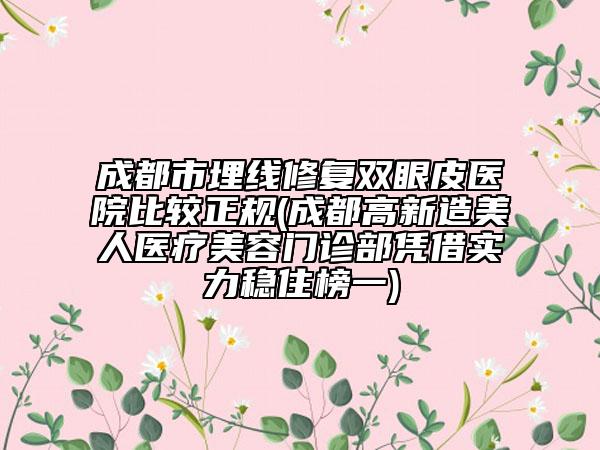 成都市埋线修复双眼皮医院比较正规(成都高新造美人医疗美容门诊部凭借实力稳住榜一)