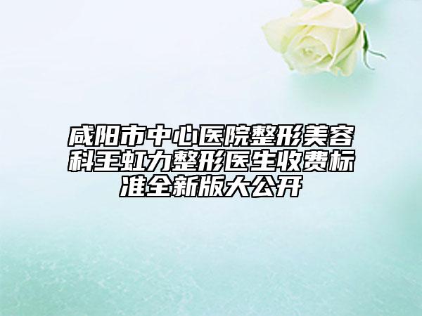 咸阳市中心医院整形美容科王虹力整形医生收费标准全新版大公开
