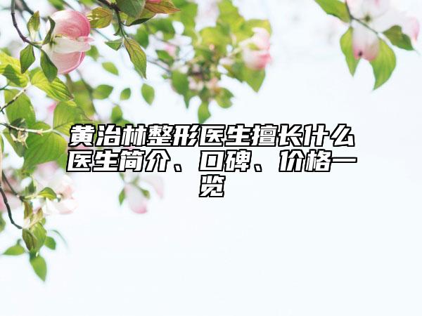 黄治林整形医生擅长什么医生简介、口碑、价格一览