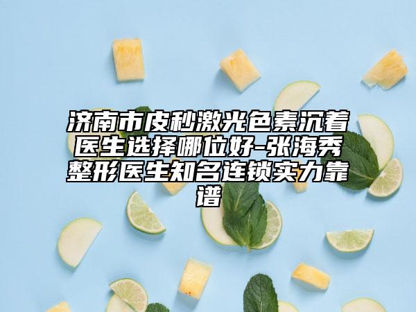 济南市皮秒激光色素沉着医生选择哪位好-张海秀整形医生知名连锁实力靠谱