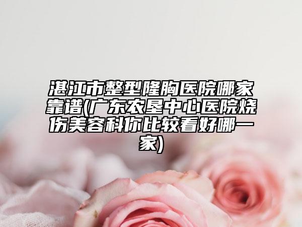 湛江市整型隆胸医院哪家靠谱(广东农垦中心医院烧伤美容科你比较看好哪一家)