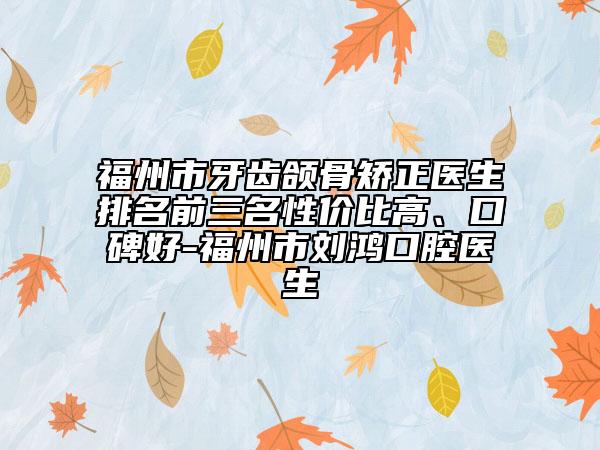 福州市牙齿颌骨矫正医生排名前三名性价比高、口碑好-福州市刘鸿口腔医生