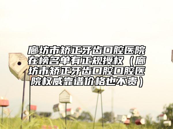 廊坊市矫正牙齿口腔医院在榜名单有正规授权（廊坊市矫正牙齿口腔口腔医院权威靠谱价格也不贵）