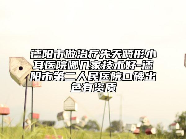 德阳市做治疗先天畸形小耳医院哪几家技术好-德阳市第二人民医院口碑出色有资质