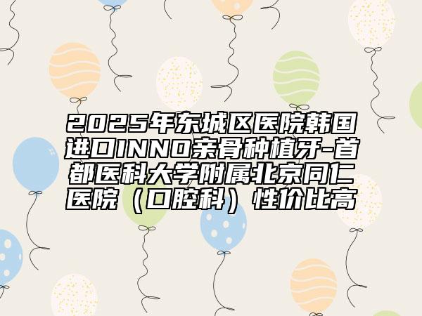 2025年东城区医院韩国进口INNO亲骨种植牙-首都医科大学附属北京同仁医院（口腔科）性价比高