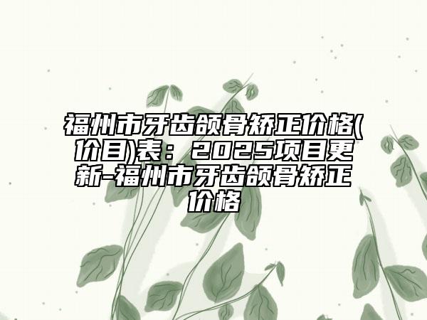 福州市牙齿颌骨矫正价格(价目)表：2025项目更新-福州市牙齿颌骨矫正价格