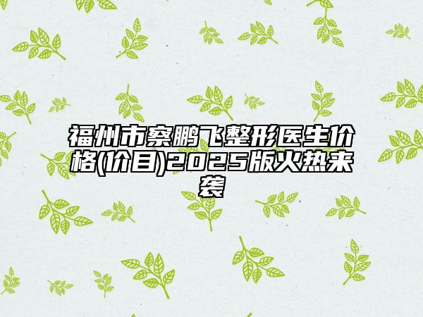 福州市察鹏飞整形医生价格(价目)2025版火热来袭