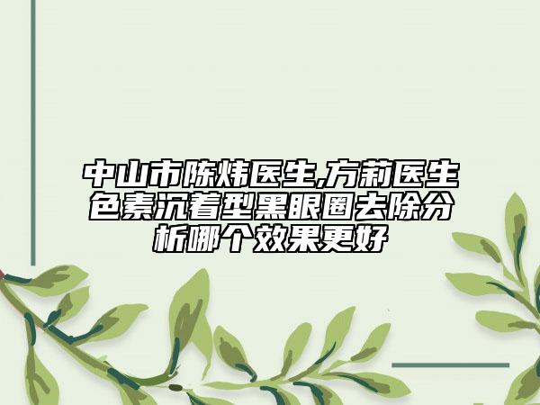 中山市陈炜医生,方莉医生色素沉着型黑眼圈去除分析哪个效果更好