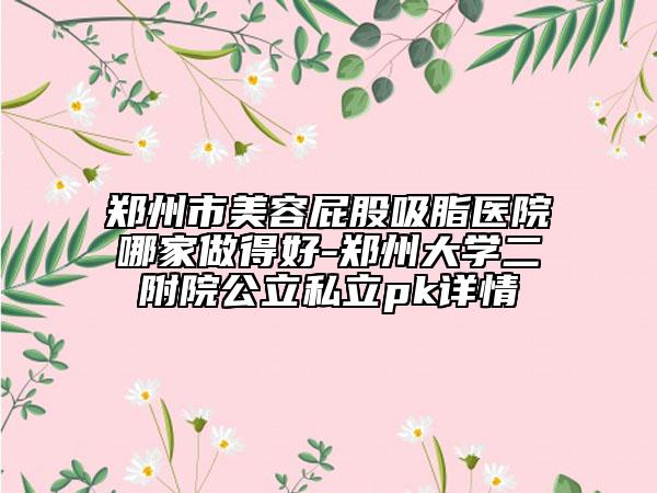 郑州市美容屁股吸脂医院哪家做得好-郑州大学二附院公立私立pk详情