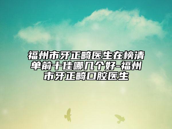 福州市牙正畸医生在榜清单前十佳哪几个好-福州市牙正畸口腔医生