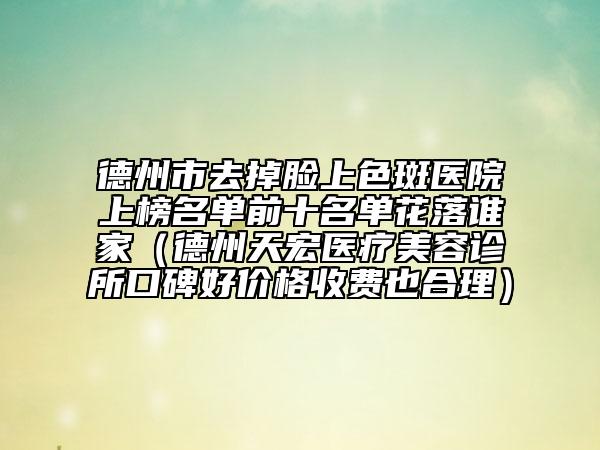 德州市去掉脸上色斑医院上榜名单前十名单花落谁家（德州天宏医疗美容诊所口碑好价格收费也合理）