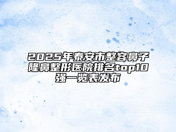 2025年泰安市整容鼻子隆鼻整形医院排名top10强一览表发布