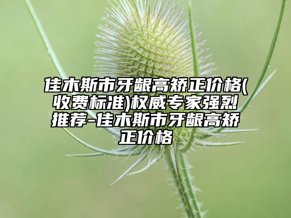 佳木斯市牙龈高矫正价格(收费标准)权威专家强烈推荐-佳木斯市牙龈高矫正价格
