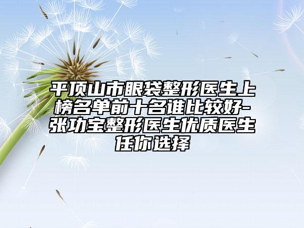 平顶山市眼袋整形医生上榜名单前十名谁比较好-张功宝整形医生优质医生任你选择