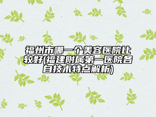 福州市哪一个美容医院比较好(福建附属第一医院各自技术特点解析)