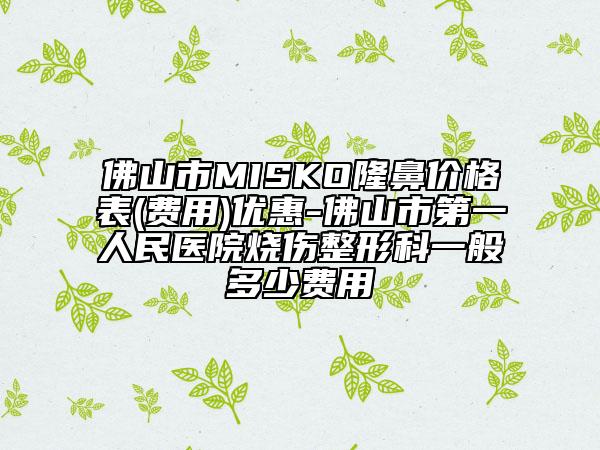 佛山市MISKO隆鼻价格表(费用)优惠-佛山市第一人民医院烧伤整形科一般多少费用