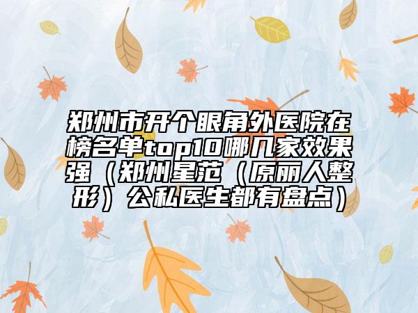 郑州市开个眼角外医院在榜名单top10哪几家效果强（郑州星范（原丽人整形）公私医生都有盘点）