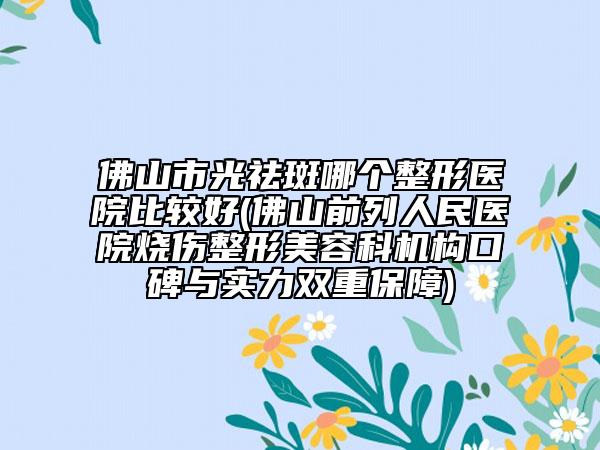 佛山市光祛斑哪个整形医院比较好(佛山前列人民医院烧伤整形美容科机构口碑与实力双重保障)