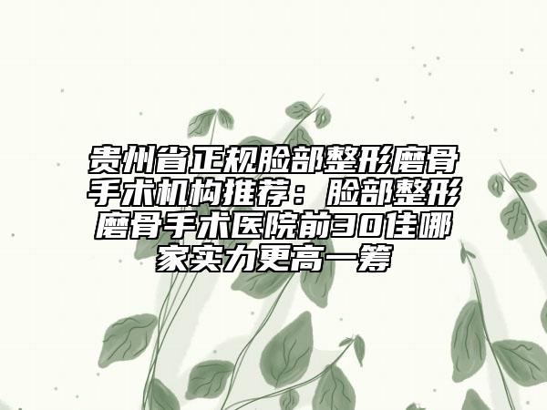 贵州省正规脸部整形磨骨手术机构推荐：脸部整形磨骨手术医院前30佳哪家实力更高一筹