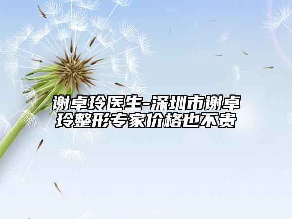 谢卓玲医生-深圳市谢卓玲整形专家价格也不贵