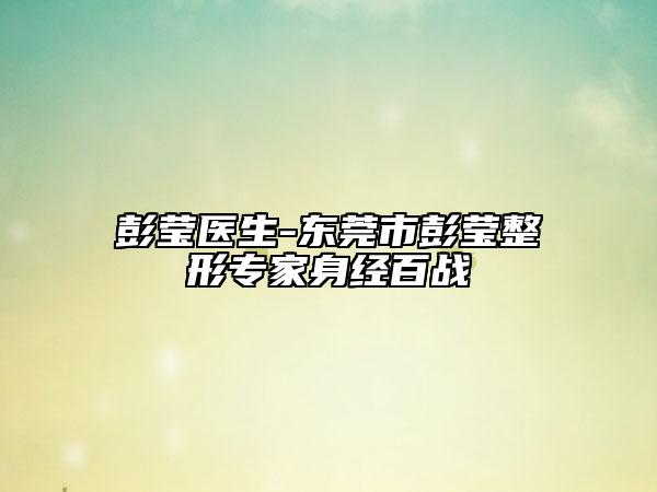 彭莹医生-东莞市彭莹整形专家身经百战
