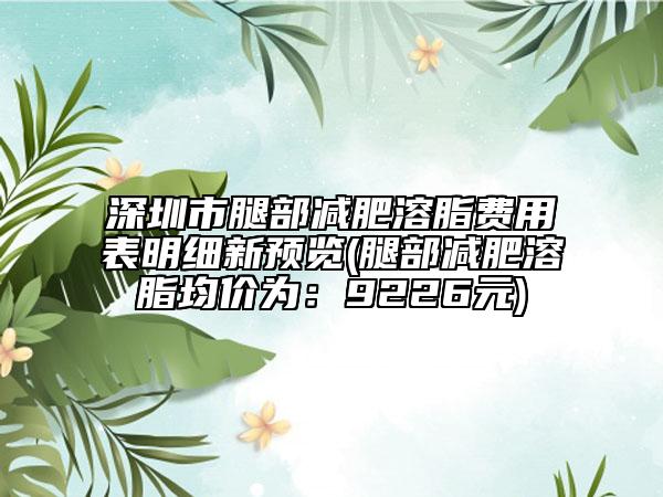 深圳市腿部减肥溶脂费用表明细新预览(腿部减肥溶脂均价为：9226元)
