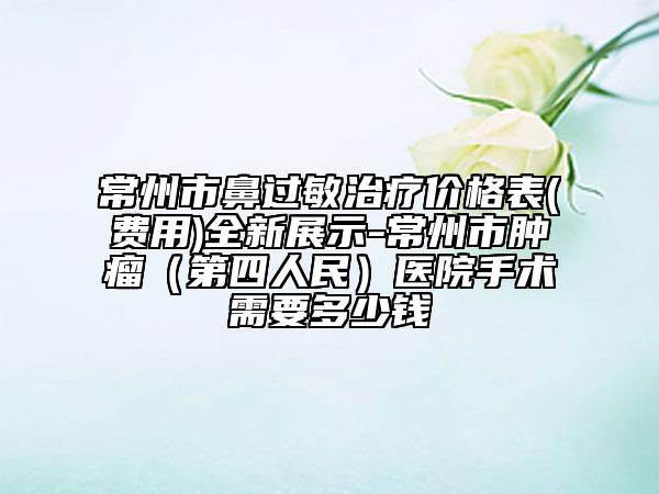 常州市鼻过敏治疗价格表(费用)全新展示-常州市肿瘤（第四人民）医院手术需要多少钱
