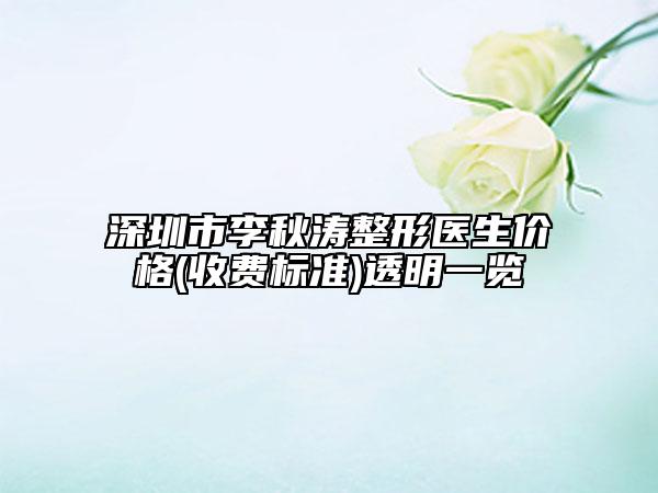 深圳市李秋涛整形医生价格(收费标准)透明一览