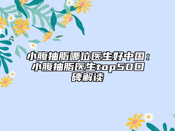 小腹抽脂哪位医生好中国：小腹抽脂医生top50口碑解读